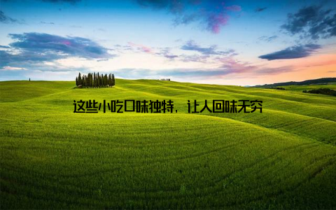 这些小吃口味独特, 让人回味无穷