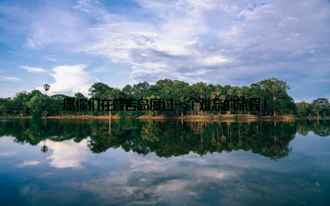 愿你们在普吉岛度过一个难忘的旅程!