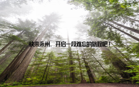 快来永州, 开启一段难忘的旅程吧!