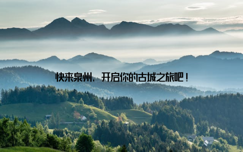 快来泉州, 开启你的古城之旅吧!