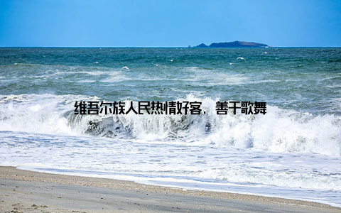 维吾尔族人民热情好客, 善于歌舞