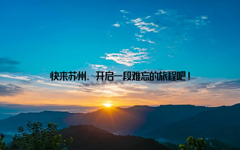 快来苏州, 开启一段难忘的旅程吧!