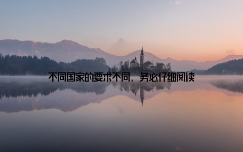 不同国家的要求不同, 务必仔细阅读