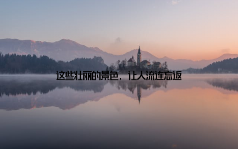 这些壮丽的景色, 让人流连忘返