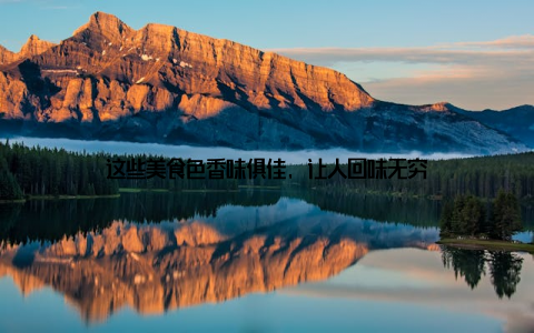 这些美食色香味俱佳, 让人回味无穷