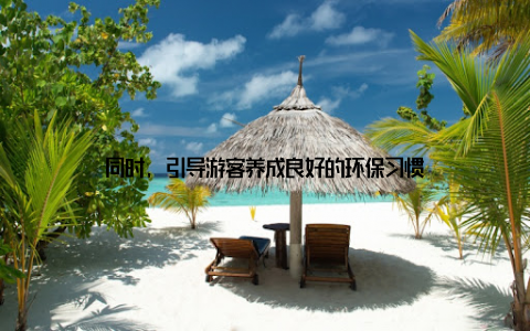同时, 引导游客养成良好的环保习惯