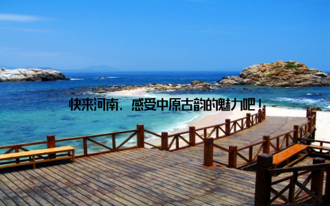快来河南, 感受中原古韵的魅力吧!