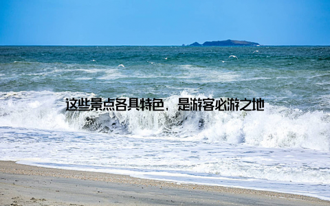 这些景点各具特色, 是游客必游之地