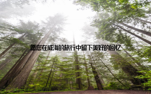 愿您在威海的旅行中留下美好的回忆