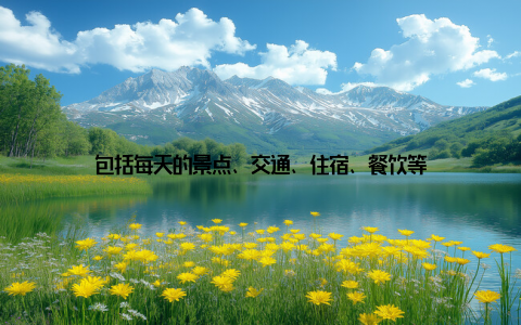 包括每天的景点、交通、住宿、餐饮等