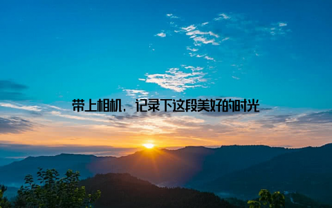 带上相机, 记录下这段美好的时光