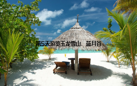 第5天游览玉龙雪山、蓝月谷