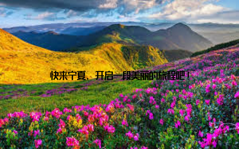 快来宁夏, 开启一段美丽的旅程吧!