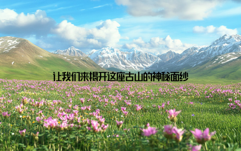 让我们来揭开这座古山的神秘面纱