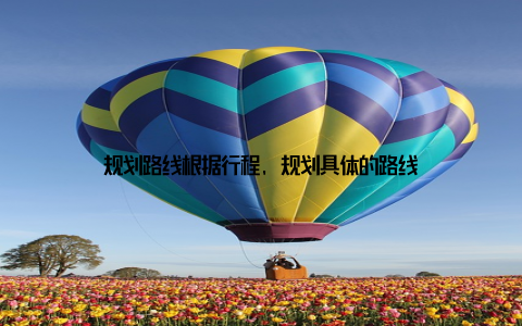 规划路线根据行程, 规划具体的路线