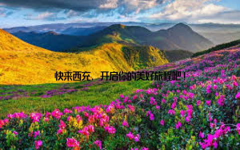 快来西充, 开启你的美好旅程吧!