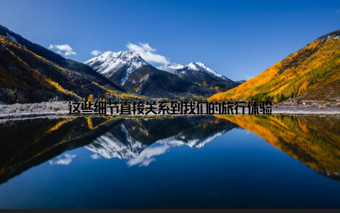 这些细节直接关系到我们的旅行体验