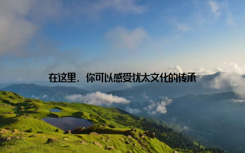 在这里, 你可以感受犹太文化的传承