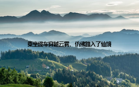 乘坐缆车穿越云雾, 仿佛踏入了仙境