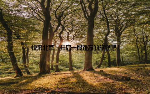 快来北京, 开启一段难忘的旅程吧!