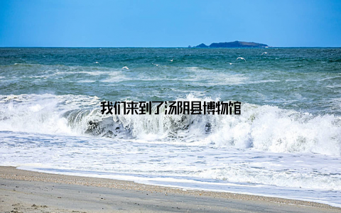 我们来到了汤阴县博物馆