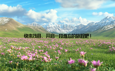 快来茂县, 开启一段难忘的旅程吧!