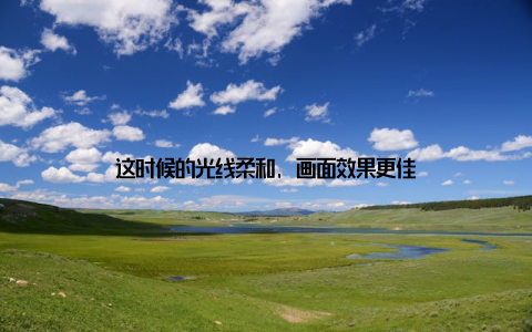 这时候的光线柔和, 画面效果更佳