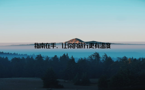 指南在手, 让你的旅行更有温度