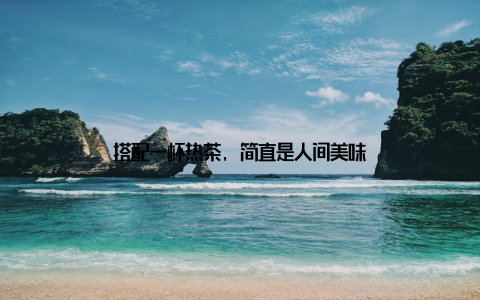 搭配一杯热茶, 简直是人间美味