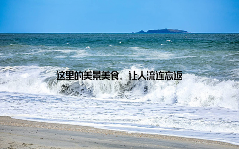这里的美景美食, 让人流连忘返