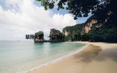 草原天路, 一次旅行, 一生的回忆